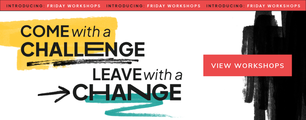 Come with a challenge, leave with a change. Workshops by Friday